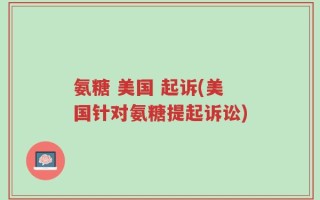 氨糖 美国 起诉(美国针对氨糖提起诉讼)