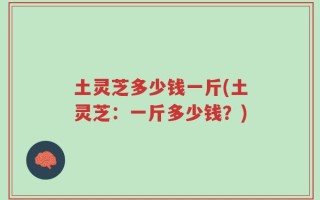 土灵芝多少钱一斤(土灵芝：一斤多少钱？)