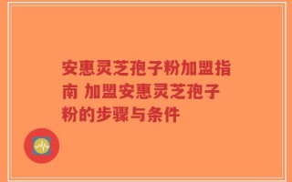 安惠灵芝孢子粉加盟指南 加盟安惠灵芝孢子粉的步骤与条件