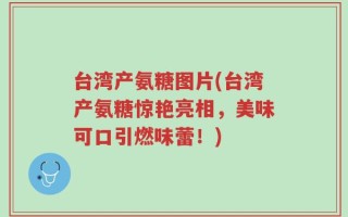 台湾产氨糖图片(台湾产氨糖惊艳亮相，美味可口引燃味蕾！)