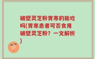 破壁灵芝粉胃寒的能吃吗(胃寒患者可否食用破壁灵芝粉？一文解析)
