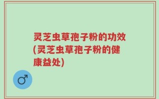灵芝虫草孢子粉的功效(灵芝虫草孢子粉的健康益处)