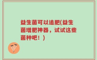 益生菌可以追肥(益生菌增肥神器，试试这些菌种吧！)
