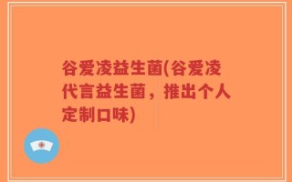谷爱凌益生菌(谷爱凌代言益生菌，推出个人定制口味)