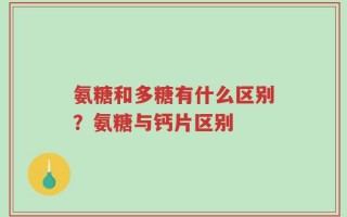 氨糖和多糖有什么区别？氨糖与钙片区别