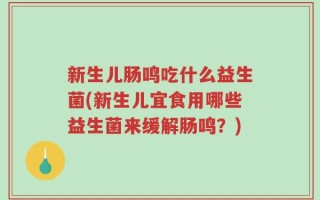新生儿肠鸣吃什么益生菌(新生儿宜食用哪些益生菌来缓解肠鸣？)