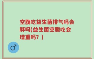 空腹吃益生菌排气吗会胖吗(益生菌空腹吃会增重吗？)