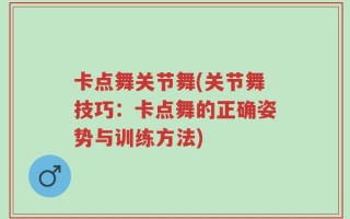 卡点舞关节舞(关节舞技巧：卡点舞的正确姿势与训练方法)