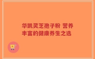 华凯灵芝孢子粉 营养丰富的健康养生之选