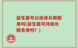 益生菌可以连续长期服用吗(益生菌可持续长期食用吗？)