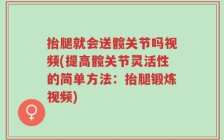 抬腿就会送髋关节吗视频(提高髋关节灵活性的简单方法：抬腿锻炼视频)