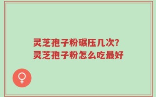 灵芝孢子粉碾压几次？灵芝孢子粉怎么吃最好