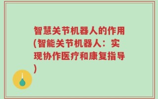 智慧关节机器人的作用(智能关节机器人：实现协作医疗和康复指导)