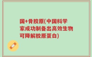 国+骨胶原(中国科学家成功制备出高效生物可降解胶原蛋白)