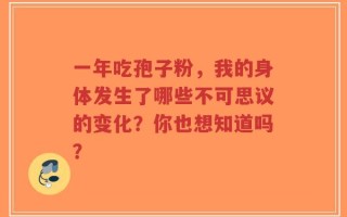 一年吃孢子粉，我的身体发生了哪些不可思议的变化？你也想知道吗？