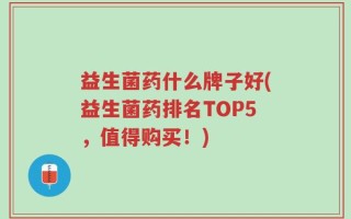 益生菌药什么牌子好(益生菌药排名TOP5，值得购买！)
