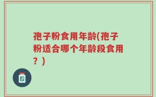 孢子粉食用年龄(孢子粉适合哪个年龄段食用？)