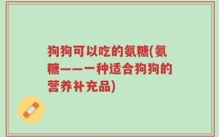 狗狗可以吃的氨糖(氨糖——一种适合狗狗的营养补充品)
