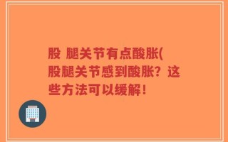 股 腿关节有点酸胀(股腿关节感到酸胀？这些方法可以缓解！