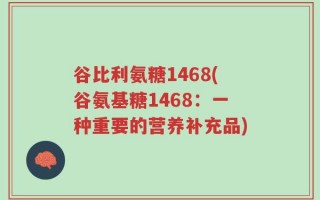 谷比利氨糖1468(谷氨基糖1468：一种重要的营养补充品)