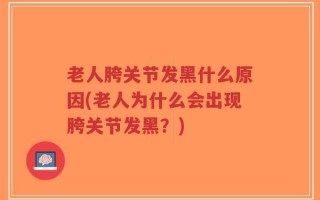 老人胯关节发黑什么原因(老人为什么会出现胯关节发黑？)