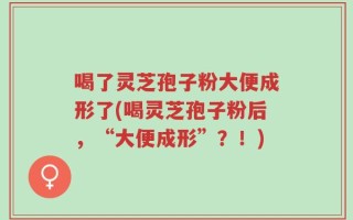 喝了灵芝孢子粉大便成形了(喝灵芝孢子粉后，“大便成形”？！)