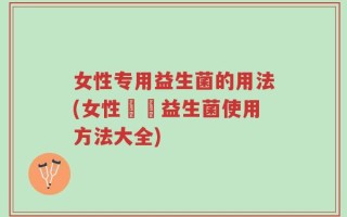 女性专用益生菌的用法(女性專屬益生菌使用方法大全)