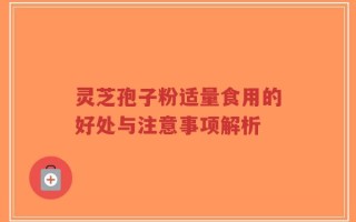 灵芝孢子粉适量食用的好处与注意事项解析