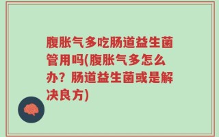 腹胀气多吃肠道益生菌管用吗(腹胀气多怎么办？肠道益生菌或是解决良方)