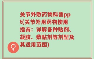 关节外敷药物科普ppt(关节外用药物使用指南：详解各种贴剂、凝胶、敷贴剂等剂型及其适用范围)