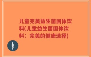 儿童完美益生菌固体饮料(儿童益生菌固体饮料：完美的健康选择)