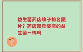 益生菌药店牌子排名图片？药店跟母婴店的益生菌一样吗