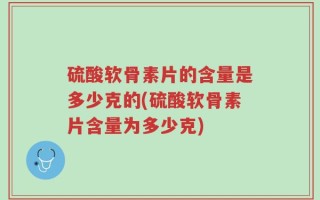 硫酸软骨素片的含量是多少克的(硫酸软骨素片含量为多少克)