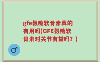 gfe氨糖软骨素真的有用吗(GFE氨糖软骨素对关节有益吗？)