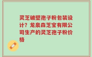 灵芝破壁孢子粉包装设计？龙泉森芝宝有限公司生产的灵芝孢子粉价格