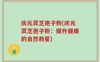 庆元灵芝孢子粉(庆元灵芝孢子粉：提升健康的自然救星)