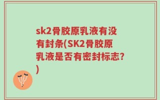 sk2骨胶原乳液有没有封条(SK2骨胶原乳液是否有密封标志？)