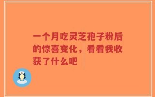 一个月吃灵芝孢子粉后的惊喜变化，看看我收获了什么吧