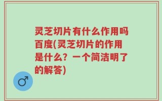 灵芝切片有什么作用吗百度(灵芝切片的作用是什么？一个简洁明了的解答)