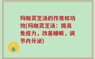 玛咖灵芝汤的作用和功效(玛咖灵芝汤：提高免疫力，改善睡眠，调节内分泌)