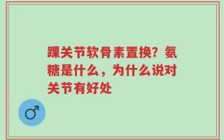 踝关节软骨素置换？氨糖是什么，为什么说对关节有好处
