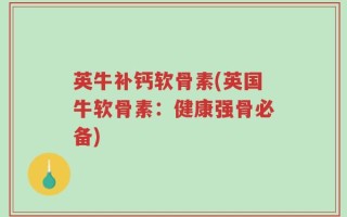 英牛补钙软骨素(英国牛软骨素：健康强骨必备)