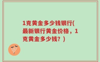 1克黄金多少钱银行(最新银行黄金价格，1克黄金多少钱？)