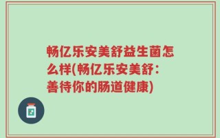畅亿乐安美舒益生菌怎么样(畅亿乐安美舒：善待你的肠道健康)