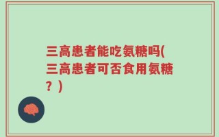三高患者能吃氨糖吗(三高患者可否食用氨糖？)