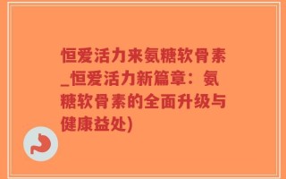 恒爱活力来氨糖软骨素_恒爱活力新篇章：氨糖软骨素的全面升级与健康益处)