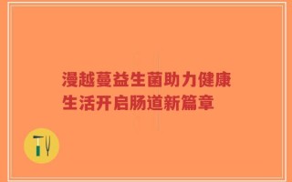 漫越蔓益生菌助力健康生活开启肠道新篇章
