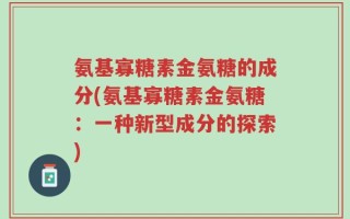 氨基寡糖素金氨糖的成分(氨基寡糖素金氨糖：一种新型成分的探索)