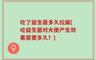 吃了益生菌多久拉屎(吃益生菌对大便产生效果需要多久？)