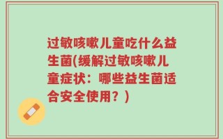 过敏咳嗽儿童吃什么益生菌(缓解过敏咳嗽儿童症状：哪些益生菌适合安全使用？)